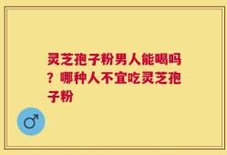 灵芝孢子粉男人能喝吗？哪种人不宜吃灵芝孢子粉