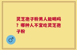 灵芝孢子粉男人能喝吗？哪种人不宜吃灵芝孢子粉