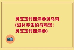灵芝玉竹西洋参煲乌鸡(滋补养生的乌鸡煲：灵芝玉竹西洋参)