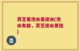 灵芝是泡水是逐水(泡水有益，灵芝逐水更佳)