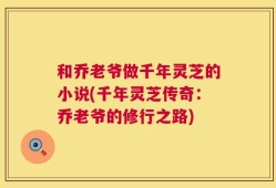 和乔老爷做千年灵芝的小说(千年灵芝传奇：乔老爷的修行之路)