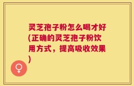 灵芝孢子粉怎么喝才好(正确的灵芝孢子粉饮用方式，提高吸收效果)
