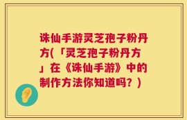 诛仙手游灵芝孢子粉丹方(「灵芝孢子粉丹方」在《诛仙手游》中的制作方法你知道吗？)