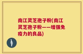 南江灵芝孢子粉(南江灵芝孢子粉——增强免疫力的良品)