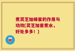 煮灵芝加蜂蜜的作用与功效(灵芝加蜜煮水，好处多多！)