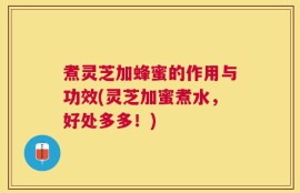 煮灵芝加蜂蜜的作用与功效(灵芝加蜜煮水，好处多多！)