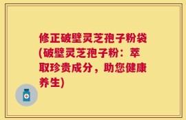 修正破壁灵芝孢子粉袋(破壁灵芝孢子粉：萃取珍贵成分，助您健康养生)