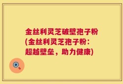 金丝利灵芝破壁孢子粉(金丝利灵芝孢子粉：超越壁垒，助力健康)