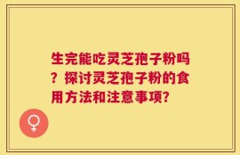 生完能吃灵芝孢子粉吗？探讨灵芝孢子粉的食用方法和注意事项？
