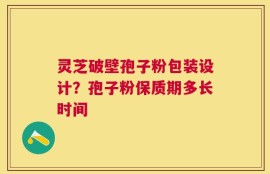 灵芝破壁孢子粉包装设计？孢子粉保质期多长时间