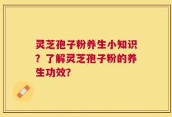 灵芝孢子粉养生小知识？了解灵芝孢子粉的养生功效？