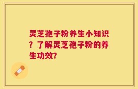 灵芝孢子粉养生小知识？了解灵芝孢子粉的养生功效？