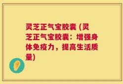 灵芝正气宝胶囊 (灵芝正气宝胶囊：增强身体免疫力，提高生活质量)