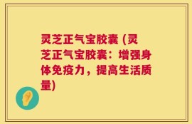 灵芝正气宝胶囊 (灵芝正气宝胶囊：增强身体免疫力，提高生活质量)