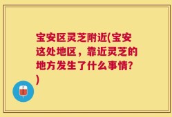 宝安区灵芝附近(宝安这处地区，靠近灵芝的地方发生了什么事情？)