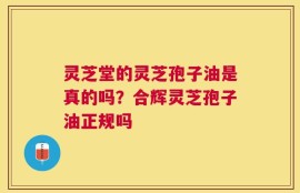 灵芝堂的灵芝孢子油是真的吗？合辉灵芝孢子油正规吗