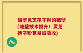 破壁灵芝孢子粉的破壁(破壁技术提升！灵芝孢子粉更易被吸收)