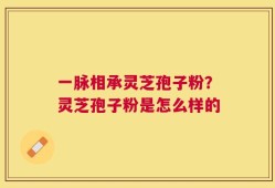 一脉相承灵芝孢子粉？灵芝孢子粉是怎么样的