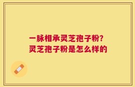 一脉相承灵芝孢子粉？灵芝孢子粉是怎么样的