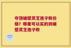 夺顶破壁灵芝孢子粉价格？哪里可以买的到破壁灵芝孢子粉