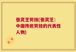 张灵芝劳技(张灵芝：中国传统劳技的代表性人物)