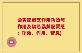桑黄配灵芝作用功效与作用及禁忌桑黄配灵芝：功效、作用、禁忌)