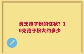 灵芝孢子粉的性状？10克孢子粉大约多少