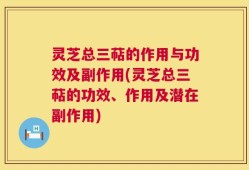 灵芝总三萜的作用与功效及副作用(灵芝总三萜的功效、作用及潜在副作用)