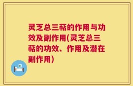 灵芝总三萜的作用与功效及副作用(灵芝总三萜的功效、作用及潜在副作用)