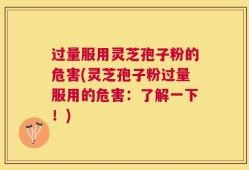 过量服用灵芝孢子粉的危害(灵芝孢子粉过量服用的危害：了解一下！)