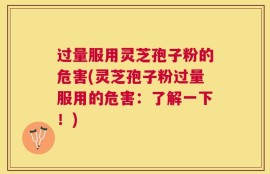 过量服用灵芝孢子粉的危害(灵芝孢子粉过量服用的危害：了解一下！)