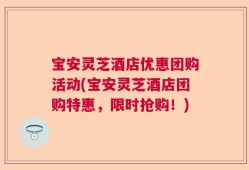 宝安灵芝酒店优惠团购活动(宝安灵芝酒店团购特惠，限时抢购！)
