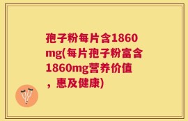 孢子粉每片含1860mg(每片孢子粉富含1860mg营养价值，惠及健康)