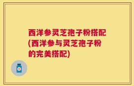 西洋参灵芝孢子粉搭配(西洋参与灵芝孢子粉的完美搭配)