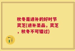 秋冬是进补的好时节 灵芝(进补圣品，灵芝，秋冬不可错过)
