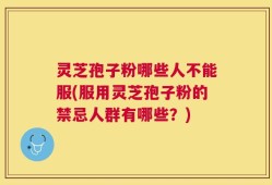 灵芝孢子粉哪些人不能服(服用灵芝孢子粉的禁忌人群有哪些？)