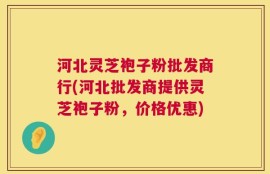 河北灵芝袍子粉批发商行(河北批发商提供灵芝袍子粉，价格优惠)