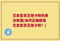 芝素堂灵芝孢子粉的用法用量(如何正确使用芝素堂灵芝孢子粉？)