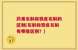 药用石斛和铁皮石斛的区别(石斛和铁皮石斛有哪些区别？)