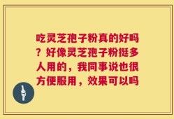 吃灵芝孢子粉真的好吗？好像灵芝孢子粉挺多人用的，我同事说也很方便服用，效果可以吗