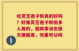 吃灵芝孢子粉真的好吗？好像灵芝孢子粉挺多人用的，我同事说也很方便服用，效果可以吗