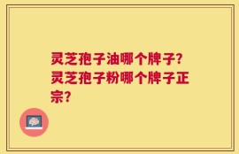 灵芝孢子油哪个牌子？灵芝孢子粉哪个牌子正宗？