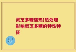 灵芝多糖遇热(热处理影响灵芝多糖的特性特征