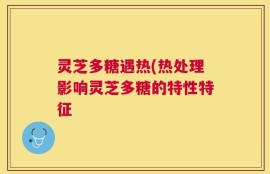 灵芝多糖遇热(热处理影响灵芝多糖的特性特征