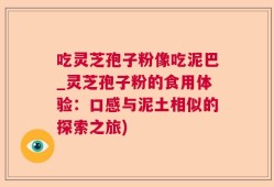 吃灵芝孢子粉像吃泥巴_灵芝孢子粉的食用体验：口感与泥土相似的探索之旅)