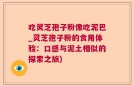 吃灵芝孢子粉像吃泥巴_灵芝孢子粉的食用体验：口感与泥土相似的探索之旅)