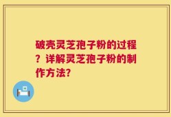 破壳灵芝孢子粉的过程？详解灵芝孢子粉的制作方法？