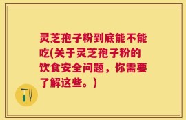 灵芝孢子粉到底能不能吃(关于灵芝孢子粉的饮食安全问题，你需要了解这些。)