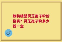 散装破壁灵芝孢子粉价格表？灵芝孢子粉多少钱一盒