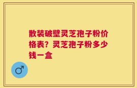 散装破壁灵芝孢子粉价格表？灵芝孢子粉多少钱一盒
